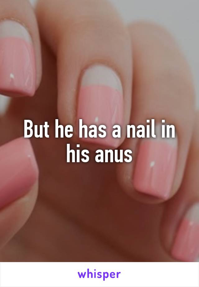 But he has a nail in his anus