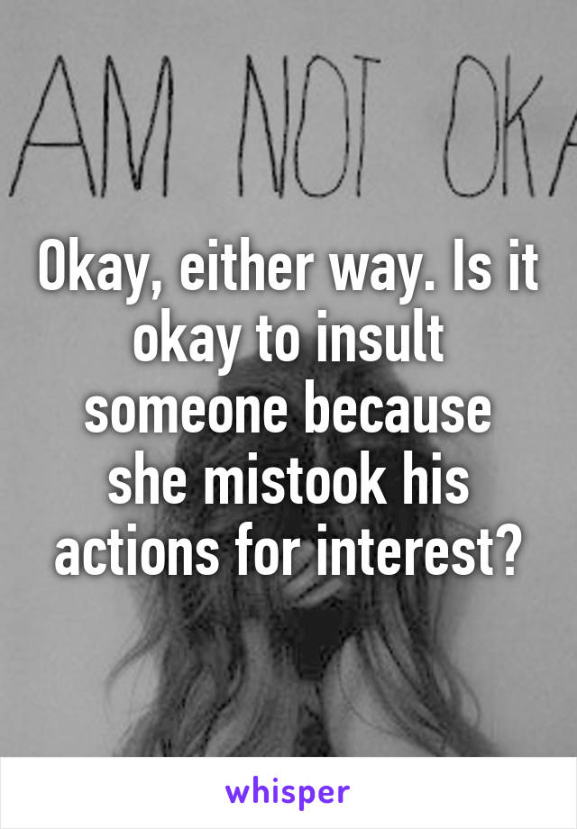 Okay, either way. Is it okay to insult someone because she mistook his actions for interest?