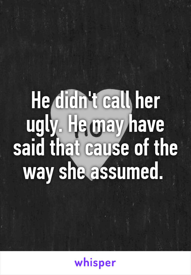 He didn't call her ugly. He may have said that cause of the way she assumed. 