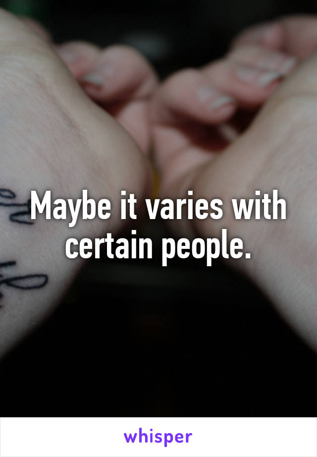 Maybe it varies with certain people.