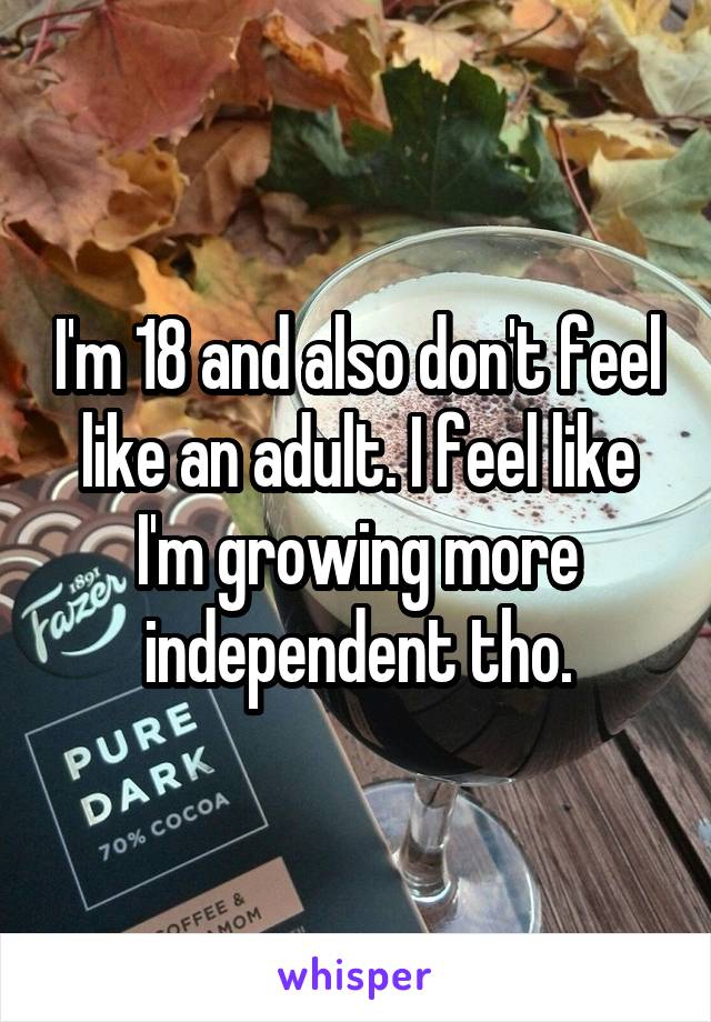 I'm 18 and also don't feel like an adult. I feel like I'm growing more independent tho.