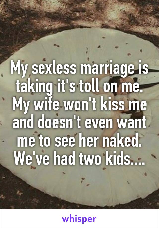 My sexless marriage is taking it's toll on me. My wife won't kiss me and doesn't even want me to see her naked. We've had two kids....