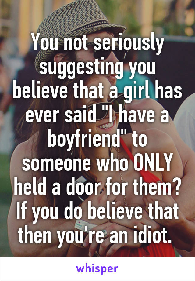 You not seriously suggesting you believe that a girl has ever said "I have a boyfriend" to someone who ONLY held a door for them? If you do believe that then you're an idiot. 