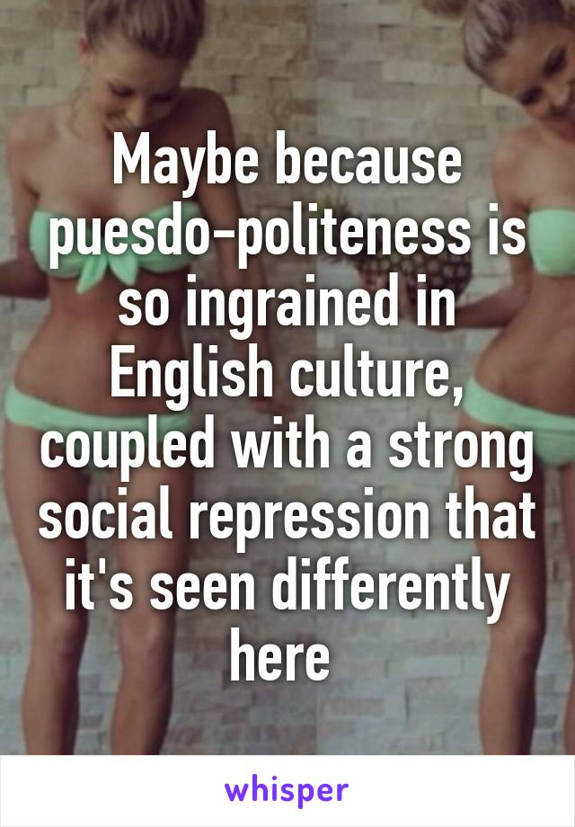Maybe because puesdo-politeness is so ingrained in English culture, coupled with a strong social repression that it's seen differently here 