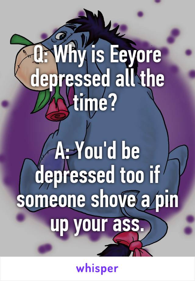 Q: Why is Eeyore depressed all the time? 

A: You'd be depressed too if someone shove a pin up your ass.