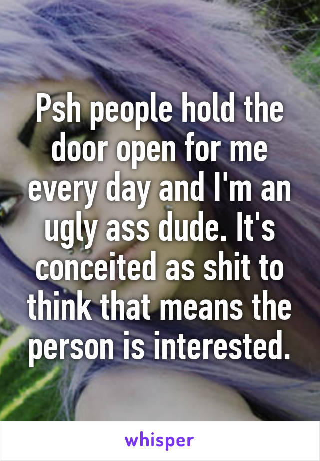 Psh people hold the door open for me every day and I'm an ugly ass dude. It's conceited as shit to think that means the person is interested.