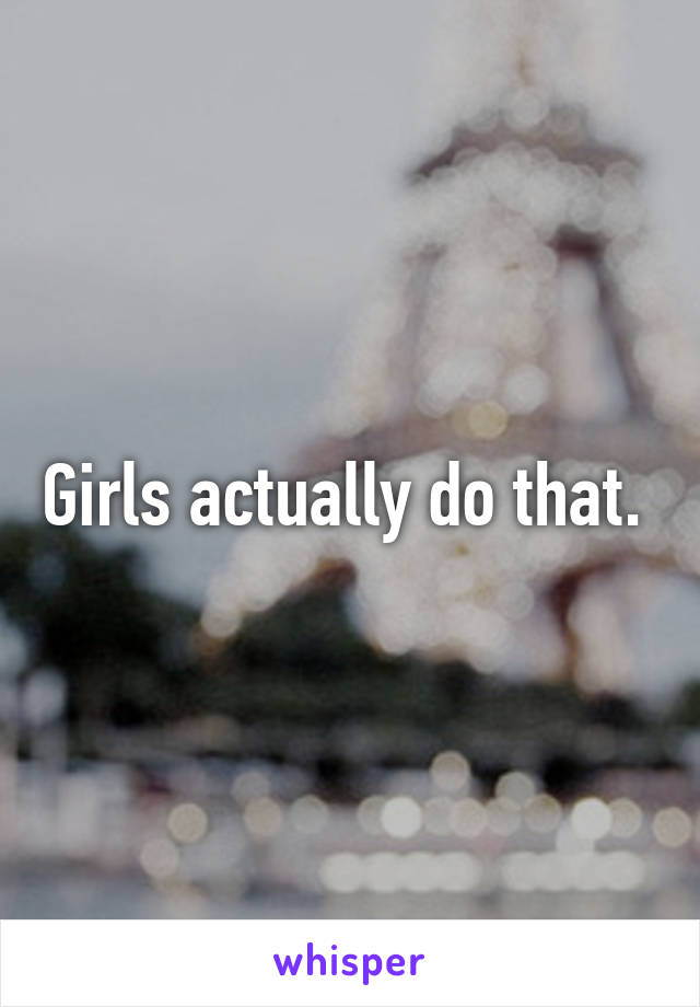 Girls actually do that. 