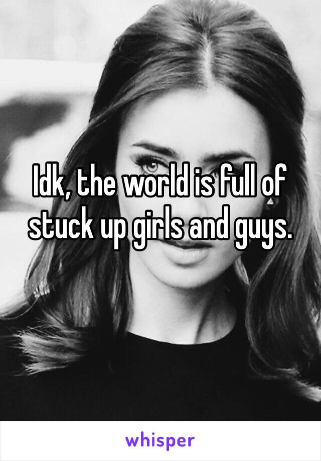 Idk, the world is full of stuck up girls and guys. 
