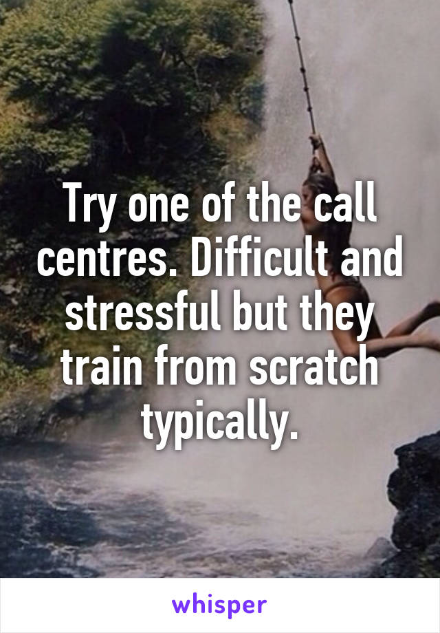 Try one of the call centres. Difficult and stressful but they train from scratch typically.