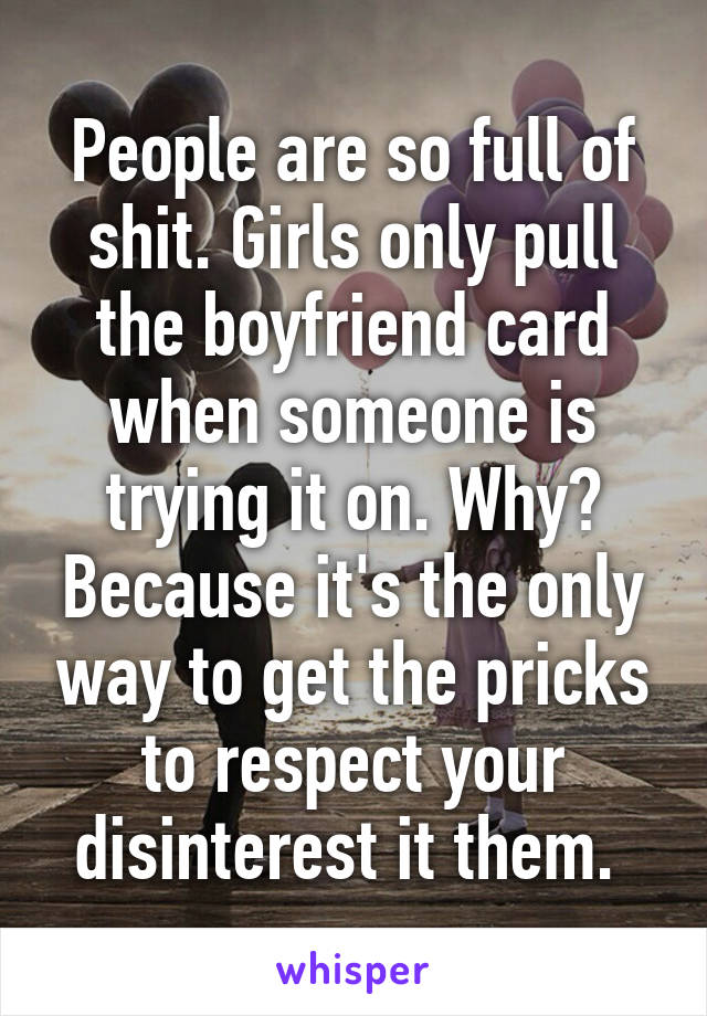 People are so full of shit. Girls only pull the boyfriend card when someone is trying it on. Why? Because it's the only way to get the pricks to respect your disinterest it them. 