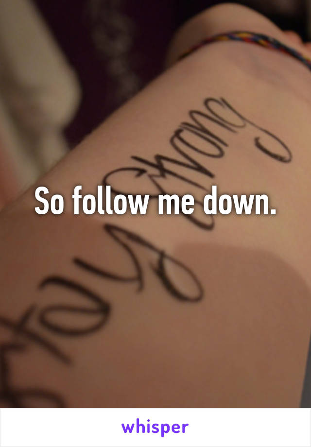 So follow me down.
