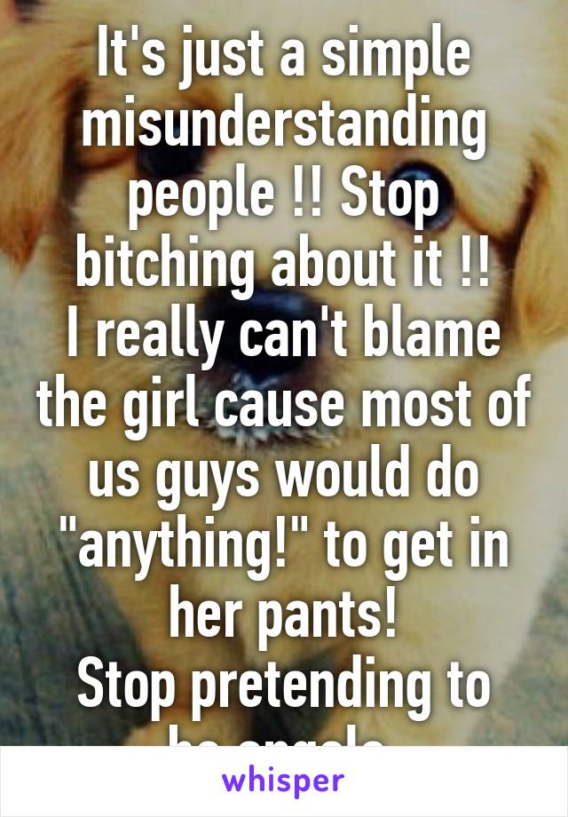 It's just a simple misunderstanding people !! Stop bitching about it !!
I really can't blame the girl cause most of us guys would do "anything!" to get in her pants!
Stop pretending to be angels.