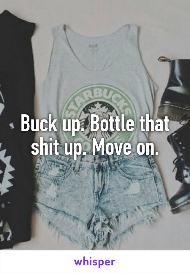 Buck up. Bottle that shit up. Move on.