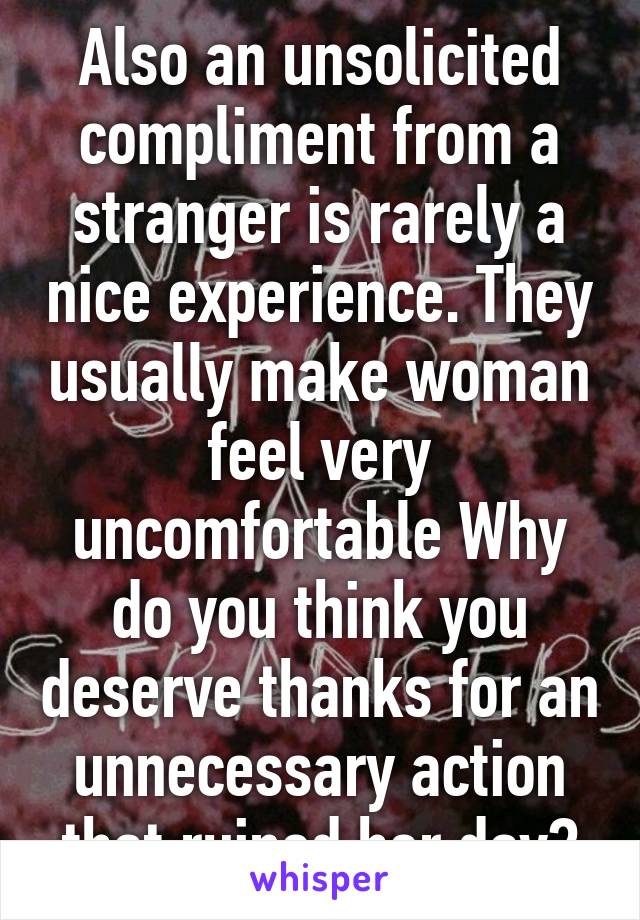 Also an unsolicited compliment from a stranger is rarely a nice experience. They usually make woman feel very uncomfortable Why do you think you deserve thanks for an unnecessary action that ruined her day?