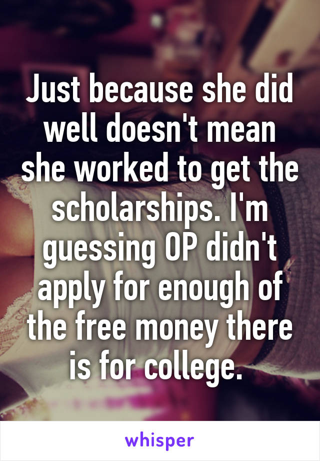 Just because she did well doesn't mean she worked to get the scholarships. I'm guessing OP didn't apply for enough of the free money there is for college. 