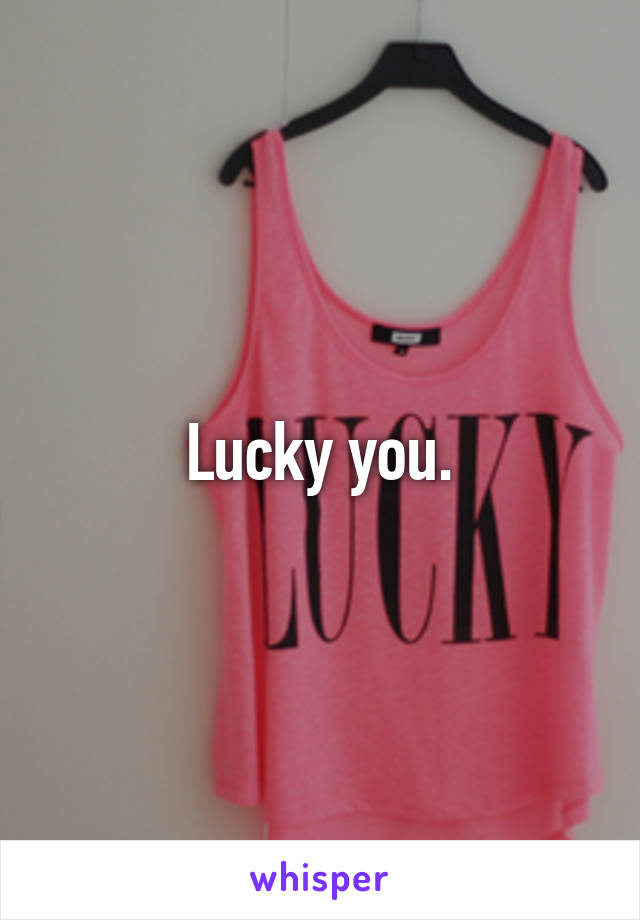 Lucky you.