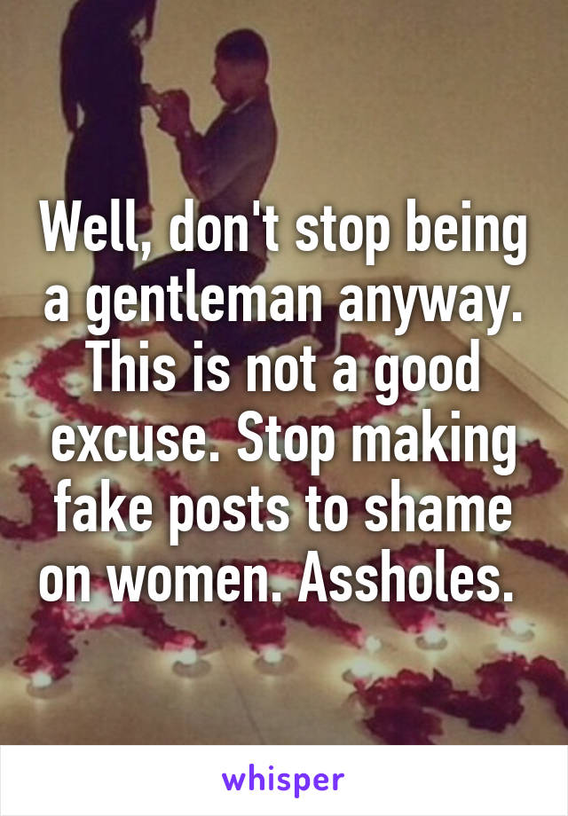 Well, don't stop being a gentleman anyway. This is not a good excuse. Stop making fake posts to shame on women. Assholes. 
