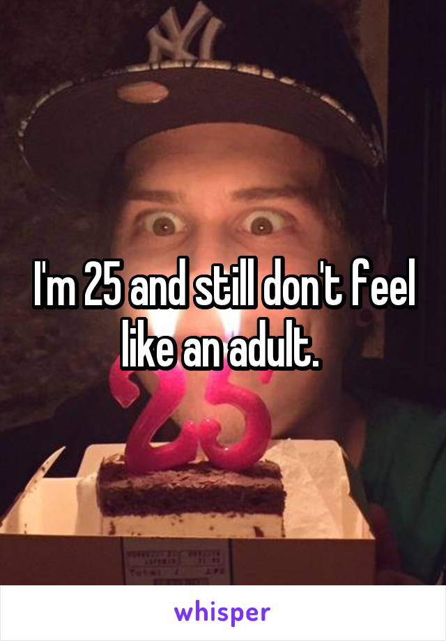 I'm 25 and still don't feel like an adult. 