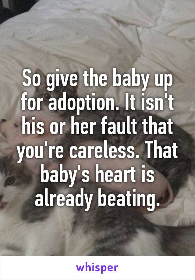 So give the baby up for adoption. It isn't his or her fault that you're careless. That baby's heart is already beating.