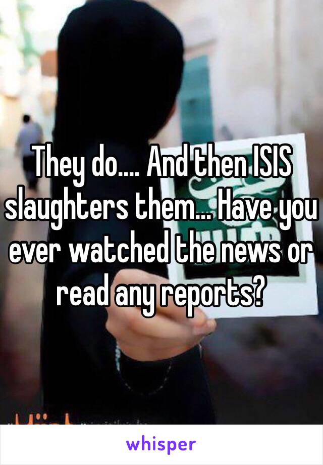 They do.... And then ISIS slaughters them... Have you ever watched the news or read any reports? 