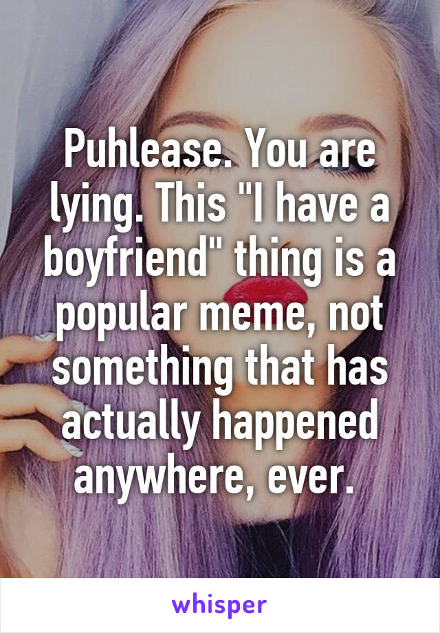Puhlease. You are lying. This "I have a boyfriend" thing is a popular meme, not something that has actually happened anywhere, ever. 