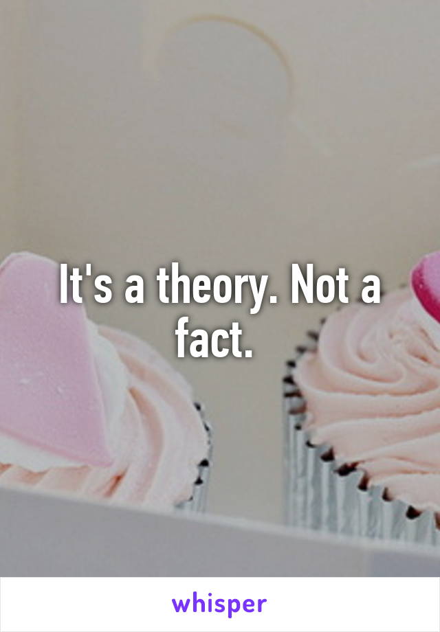 It's a theory. Not a fact. 