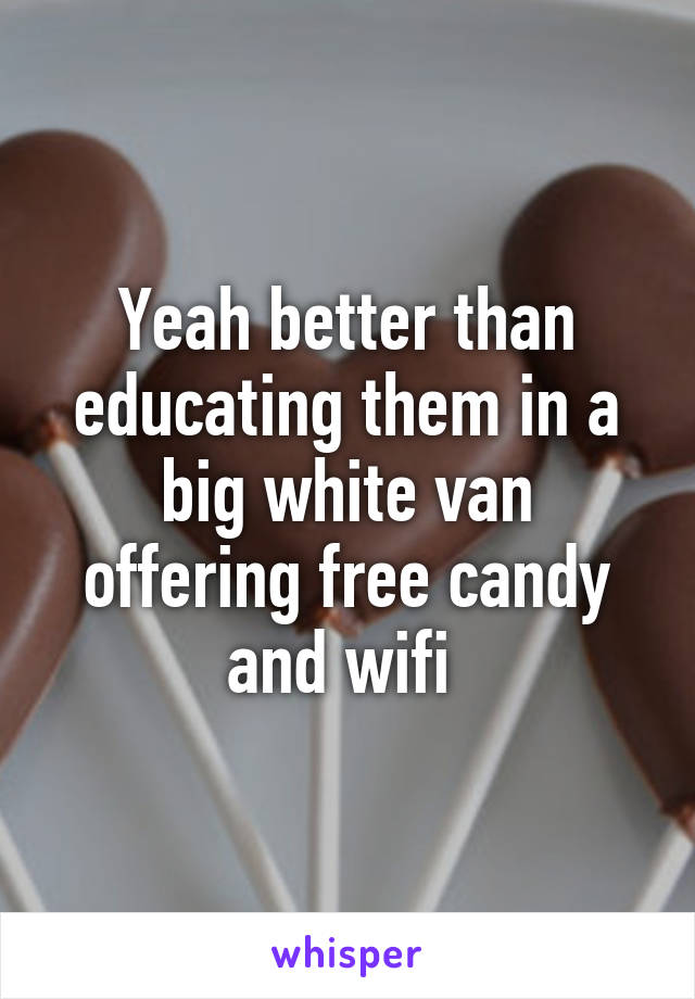 Yeah better than educating them in a big white van offering free candy and wifi 