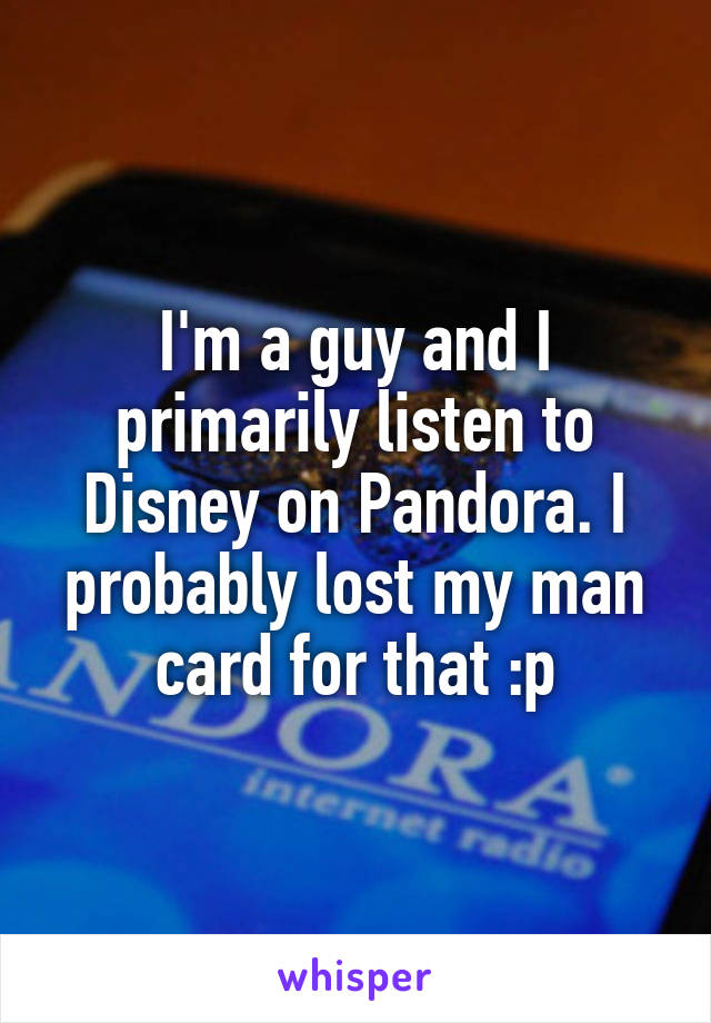 I'm a guy and I primarily listen to Disney on Pandora. I probably lost my man card for that :p