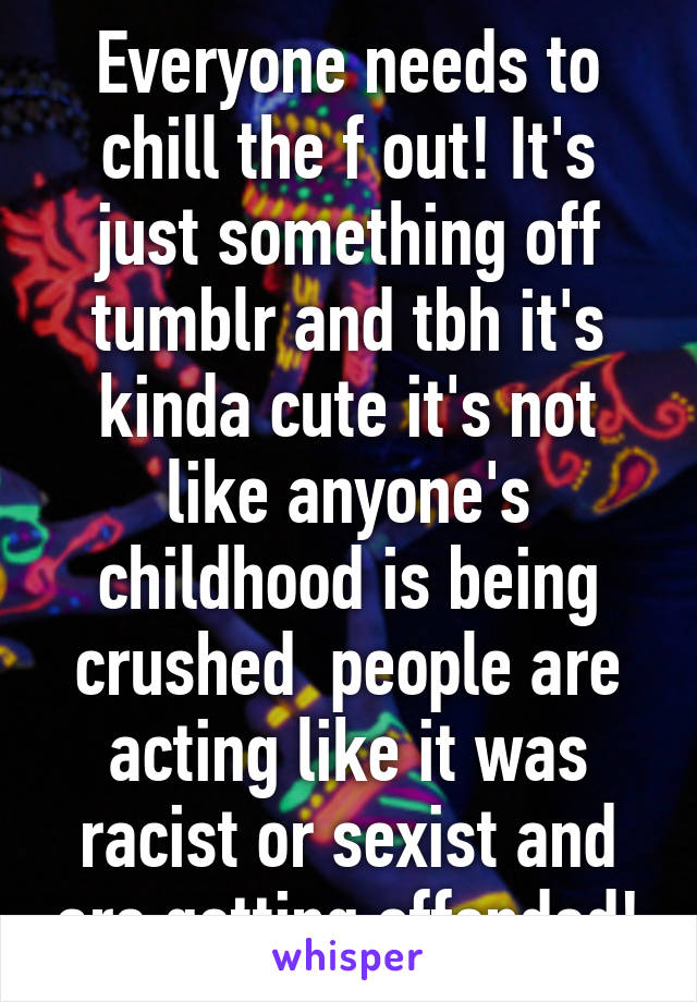 Everyone needs to chill the f out! It's just something off tumblr and tbh it's kinda cute it's not like anyone's childhood is being crushed  people are acting like it was racist or sexist and are getting offended!