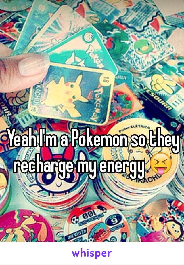 Yeah I'm a Pokemon so they recharge my energy 😝