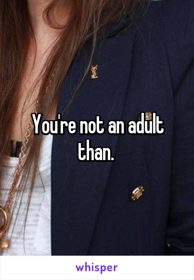You're not an adult than. 