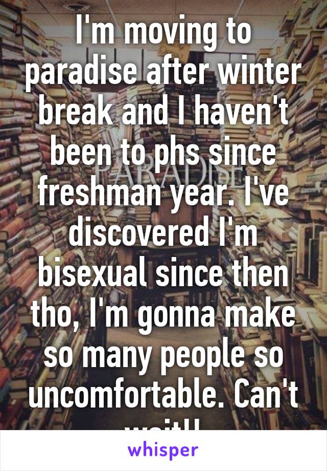 I'm moving to paradise after winter break and I haven't been to phs since freshman year. I've discovered I'm bisexual since then tho, I'm gonna make so many people so uncomfortable. Can't wait!!