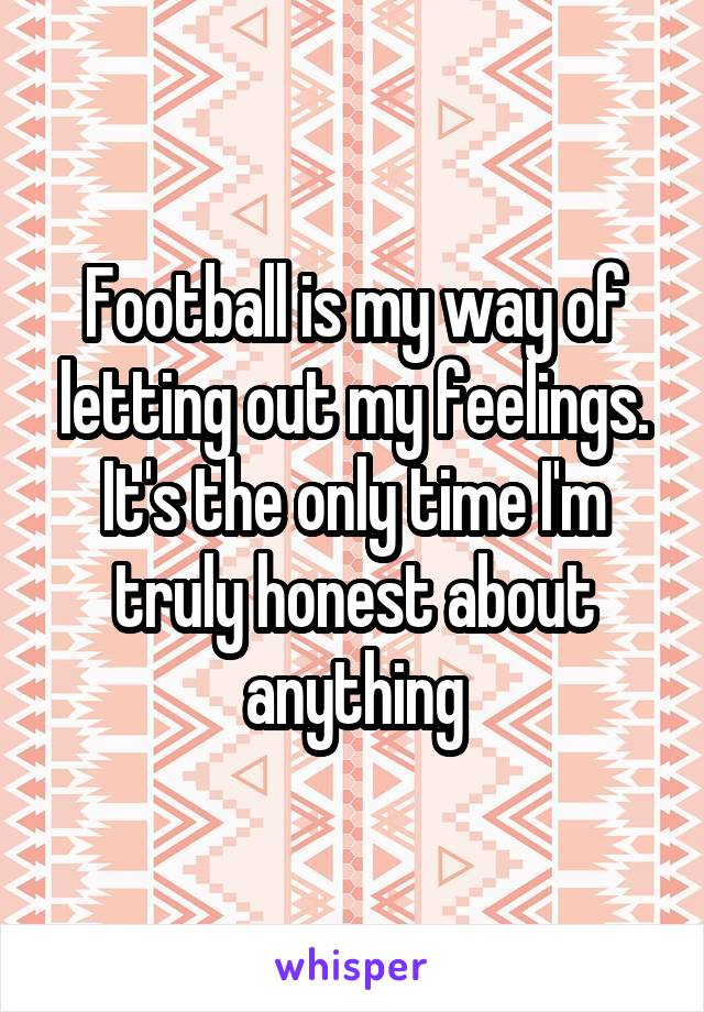 Football is my way of letting out my feelings. It's the only time I'm truly honest about anything