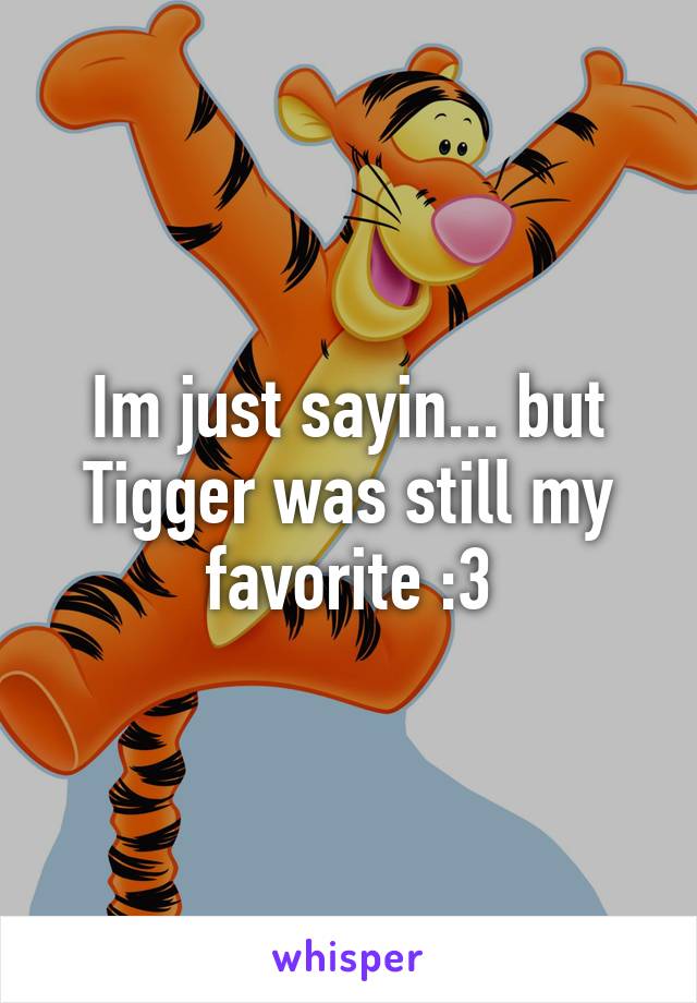 Im just sayin... but Tigger was still my favorite :3