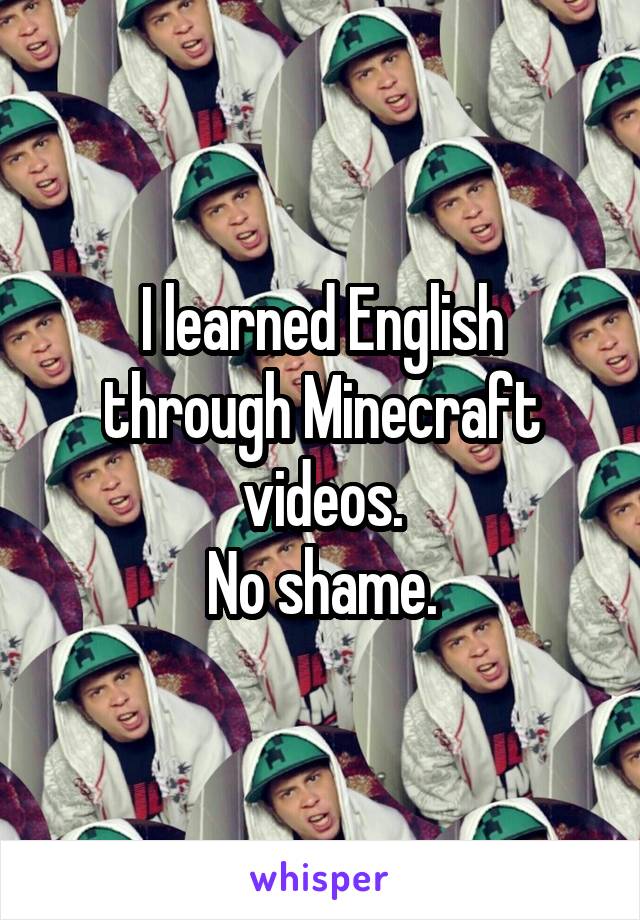 I learned English through Minecraft videos.
No shame.