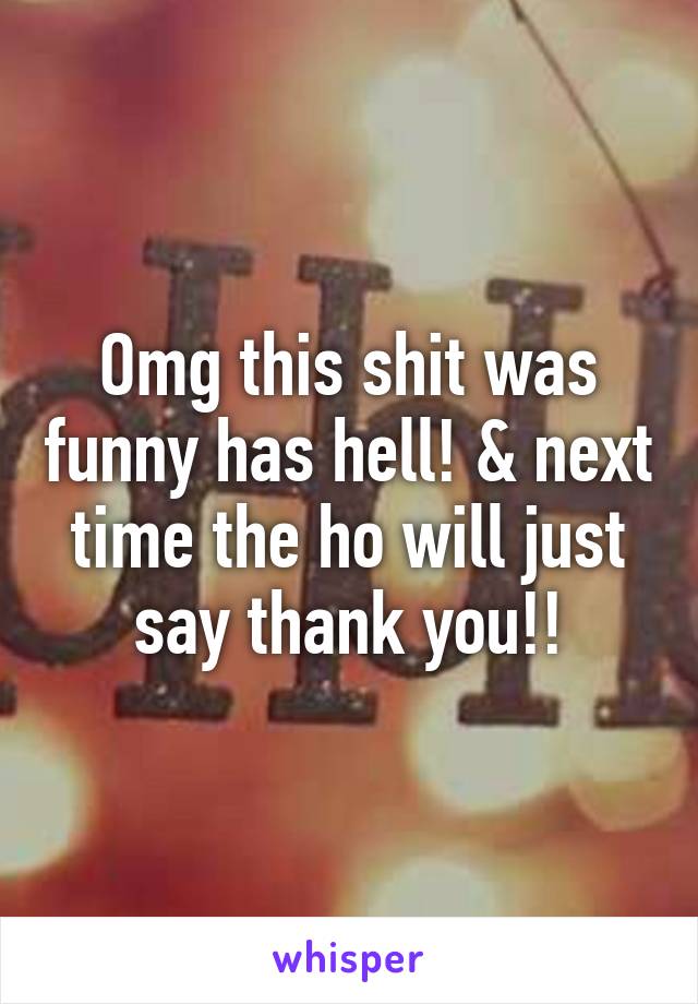 Omg this shit was funny has hell! & next time the ho will just say thank you!!