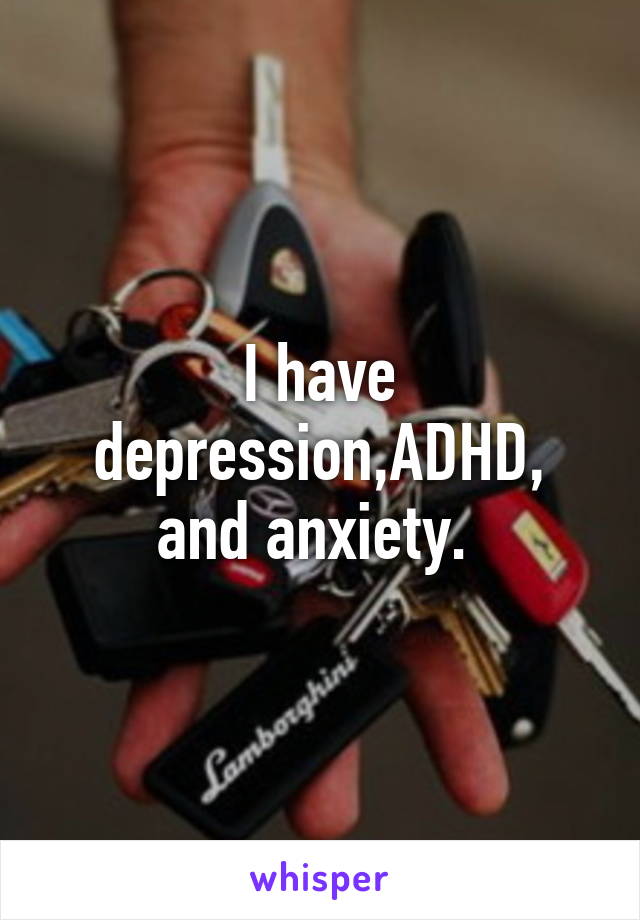 I have depression,ADHD, and anxiety. 