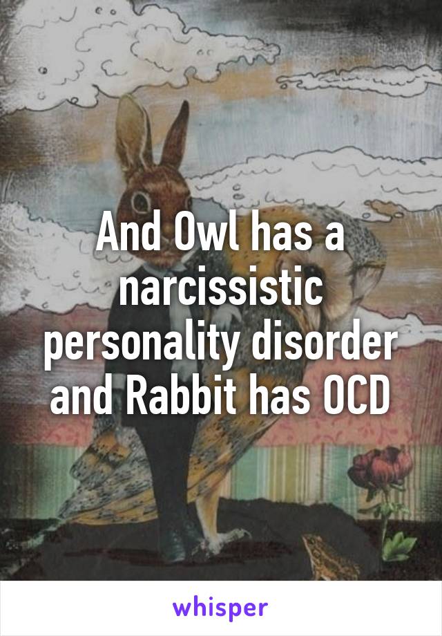 And Owl has a narcissistic personality disorder and Rabbit has OCD