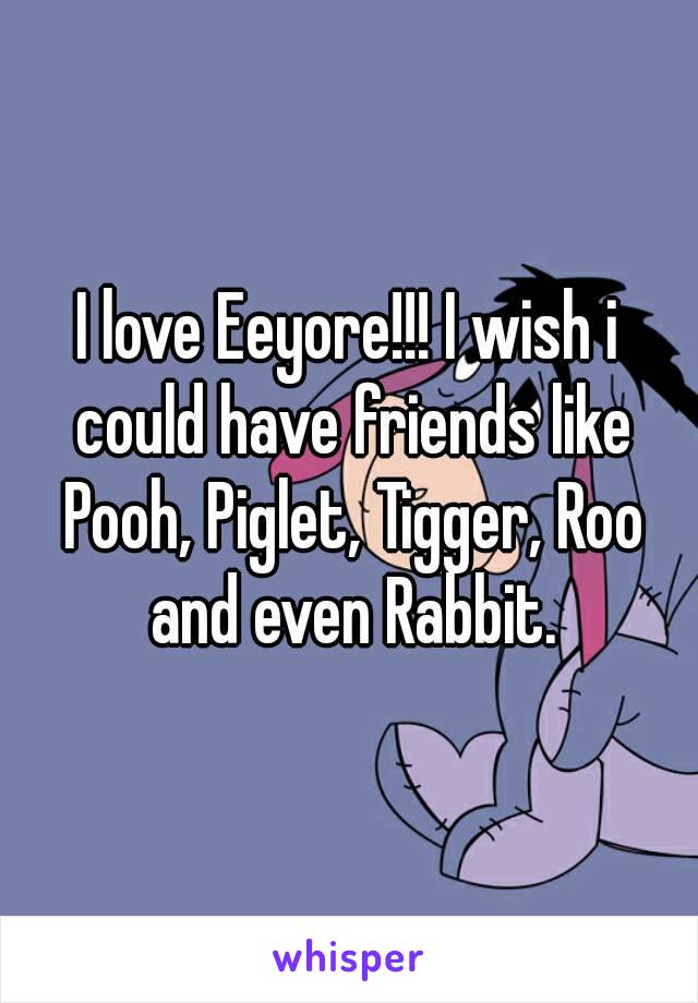 I love Eeyore!!! I wish i could have friends like Pooh, Piglet, Tigger, Roo and even Rabbit.