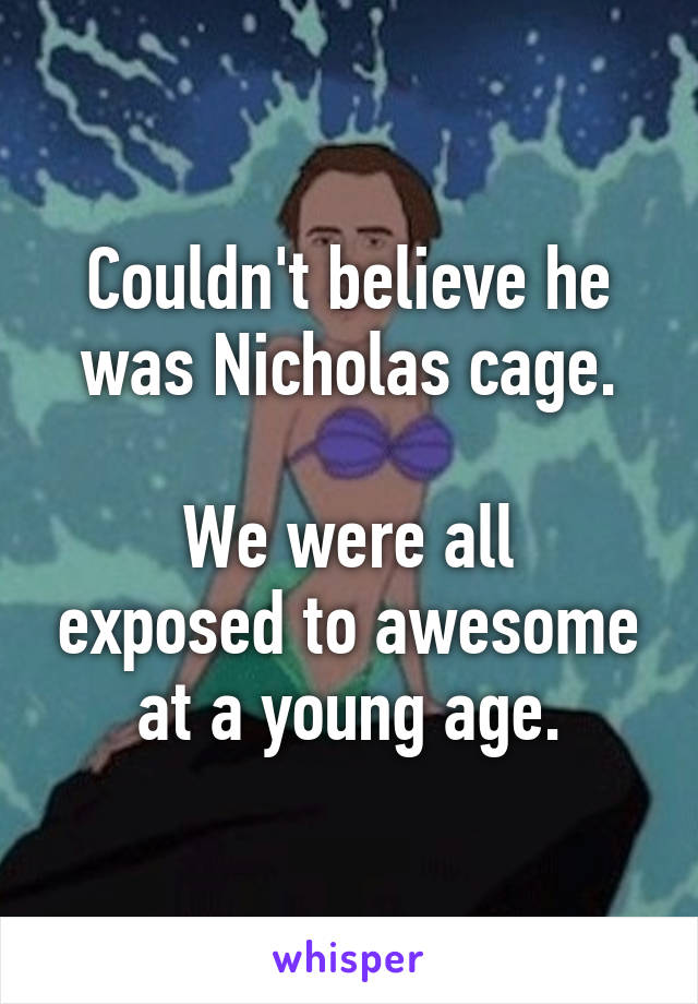 Couldn't believe he was Nicholas cage.

We were all exposed to awesome at a young age.