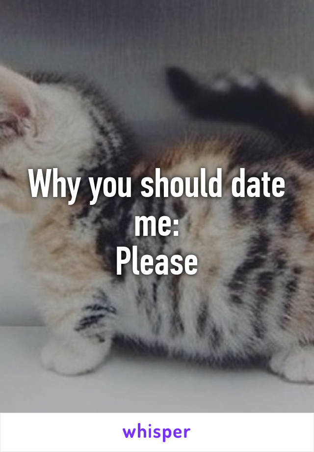 Why you should date me:
Please
