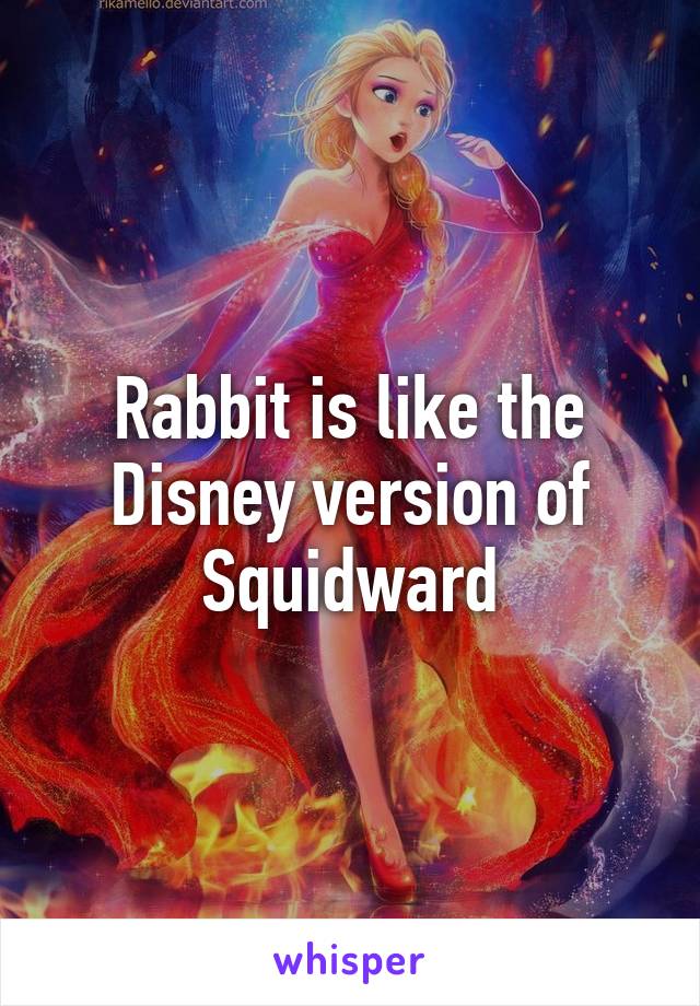 Rabbit is like the Disney version of Squidward