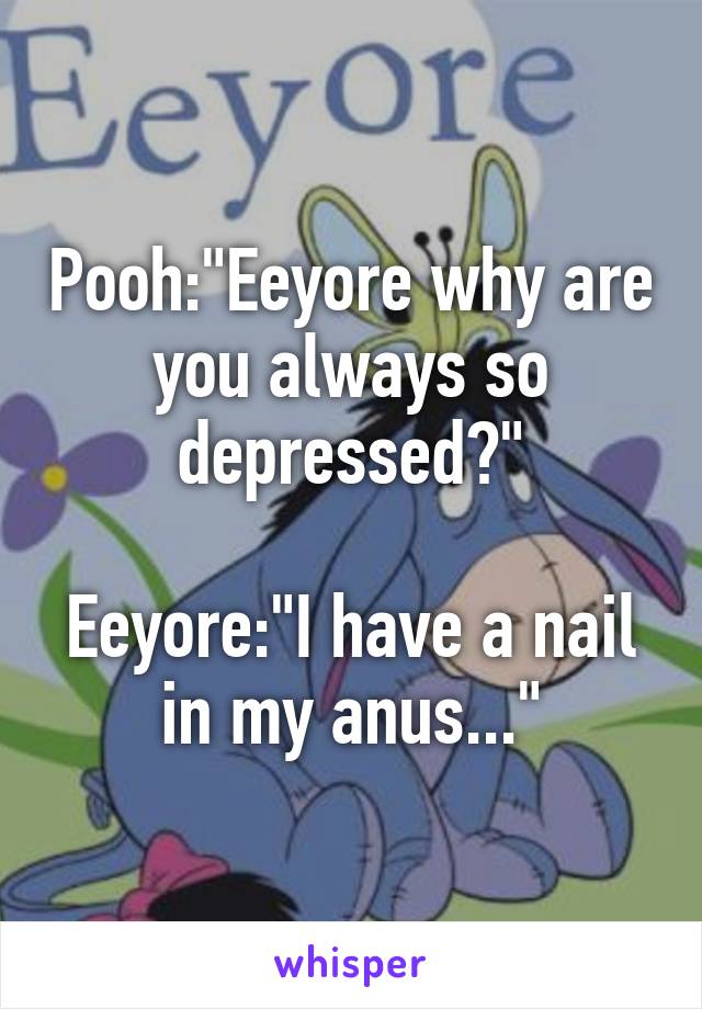 Pooh:"Eeyore why are you always so depressed?"

Eeyore:"I have a nail in my anus..."