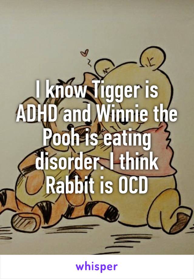 I know Tigger is ADHD and Winnie the Pooh is eating disorder. I think Rabbit is OCD