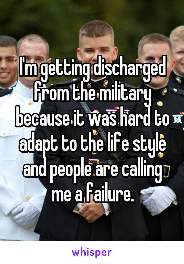 I'm getting discharged from the military because it was hard to adapt to the life style and people are calling me a failure.