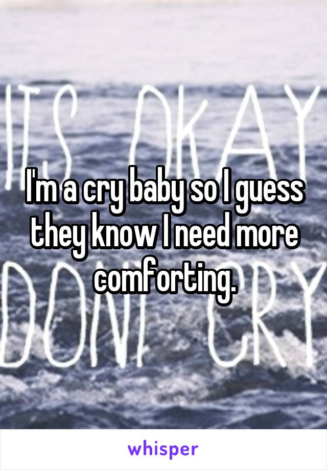 I'm a cry baby so I guess they know I need more comforting.