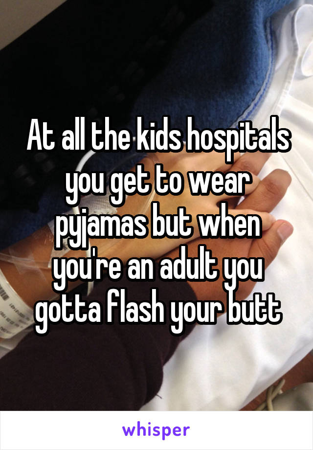 At all the kids hospitals you get to wear pyjamas but when you're an adult you gotta flash your butt