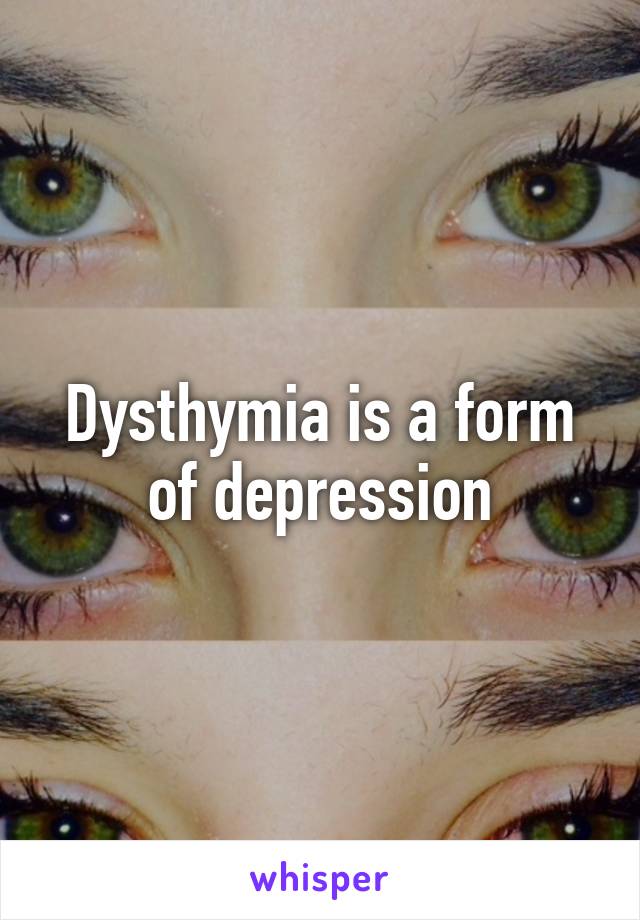 Dysthymia is a form of depression