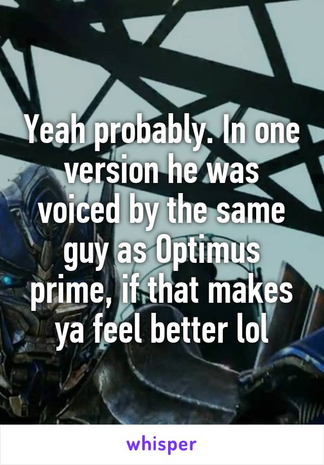 Yeah probably. In one version he was voiced by the same guy as Optimus prime, if that makes ya feel better lol