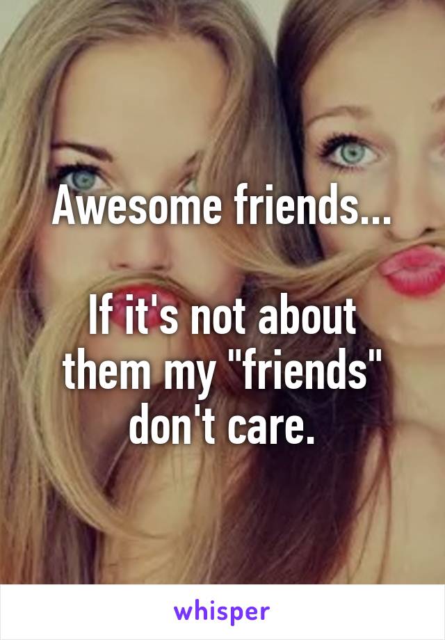 Awesome friends...

If it's not about them my "friends" don't care.